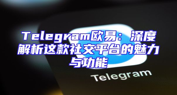 Telegram欧易：深度解析这款社交平台的魅力与功能