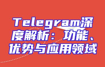 Telegram深度解析：功能、优势与应用领域
