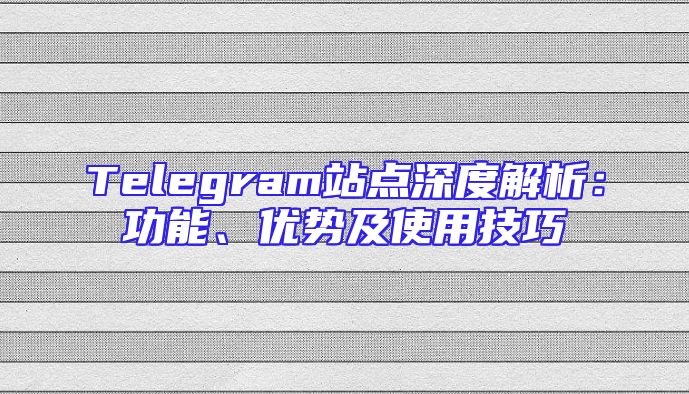 Telegram站点深度解析：功能、优势及使用技巧