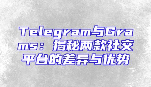 Telegram与Grams：揭秘两款社交平台的差异与优势