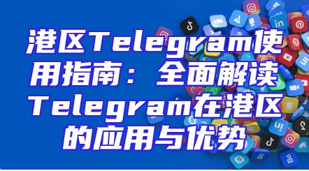 港区Telegram使用指南：全面解读Telegram在港区的应用与优势