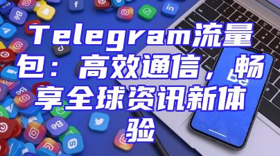 Telegram流量包：高效通信，畅享全球资讯新体验