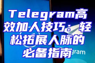 Telegram高效加人技巧：轻松拓展人脉的必备指南