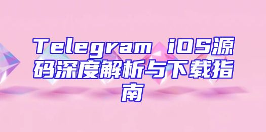Telegram iOS源码深度解析与下载指南