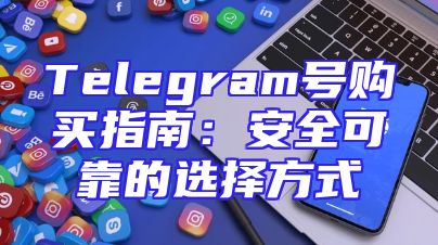 Telegram号购买指南：安全可靠的选择方式