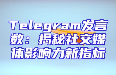 Telegram发言数：揭秘社交媒体影响力新指标