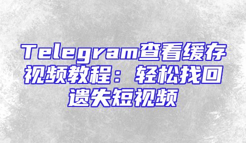 Telegram查看缓存视频教程：轻松找回遗失短视频