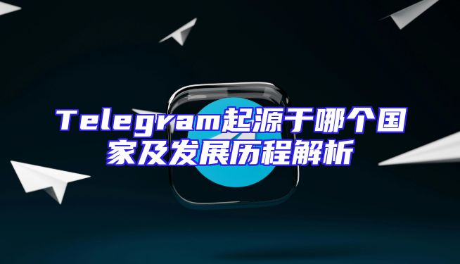 Telegram起源于哪个国家及发展历程解析