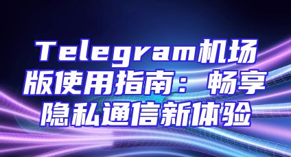 Telegram机场版使用指南：畅享隐私通信新体验