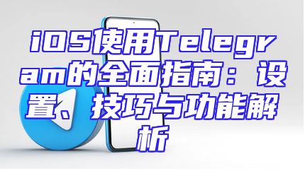 iOS使用Telegram的全面指南：设置、技巧与功能解析