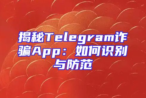 揭秘Telegram诈骗App：如何识别与防范
