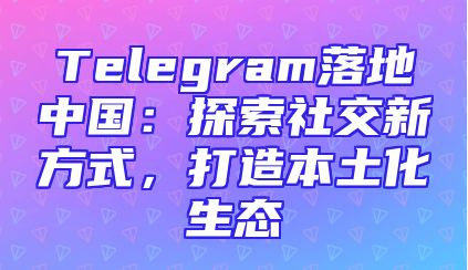 Telegram落地中国：探索社交新方式，打造本土化生态