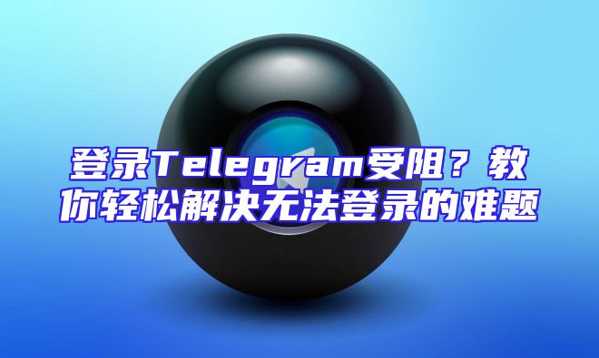 登录Telegram受阻？教你轻松解决无法登录的难题