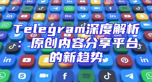 Telegram深度解析：原创内容分享平台的新趋势