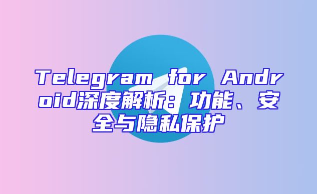 Telegram for Android深度解析：功能、安全与隐私保护