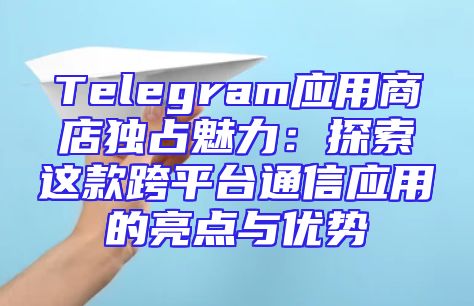 Telegram应用商店独占魅力：探索这款跨平台通信应用的亮点与优势