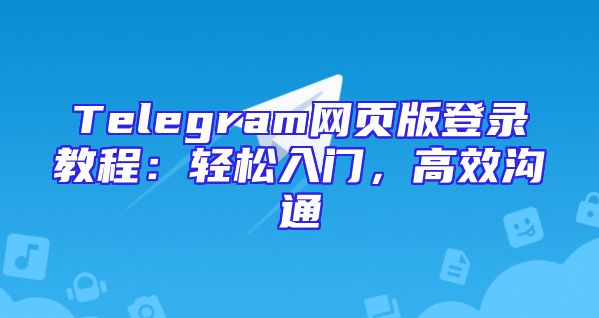 Telegram网页版登录教程：轻松入门，高效沟通