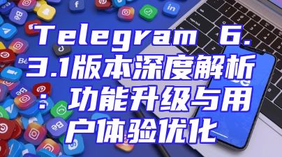 Telegram 6.3.1版本深度解析：功能升级与用户体验优化