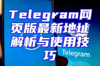 Telegram网页版最新地址解析与使用技巧