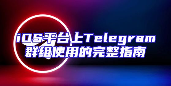 iOS平台上Telegram群组使用的完整指南