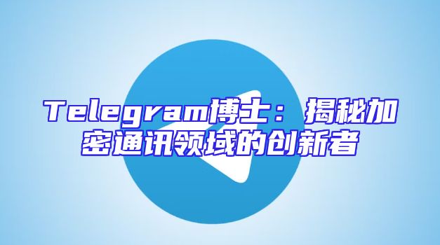 Telegram博士：揭秘加密通讯领域的创新者