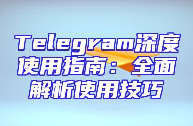 Telegram深度使用指南：全面解析使用技巧