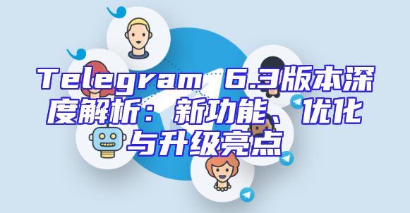 Telegram 6.3版本深度解析：新功能、优化与升级亮点