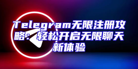 Telegram无限注册攻略：轻松开启无限聊天新体验