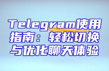 Telegram使用指南：轻松切换与优化聊天体验