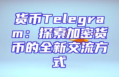 货币Telegram：探索加密货币的全新交流方式