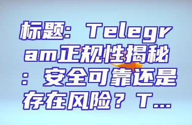 标题: Telegram正规性揭秘：安全可靠还是存在风险？T...