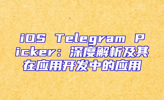 iOS Telegram Picker：深度解析及其在应用开发中的应用