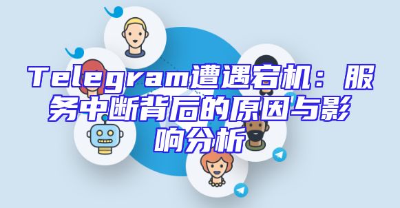 Telegram遭遇宕机：服务中断背后的原因与影响分析