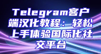 Telegram客户端汉化教程：轻松上手体验国际化社交平台