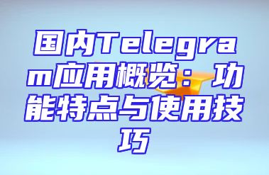 国内Telegram应用概览：功能特点与使用技巧