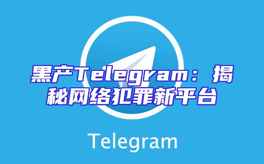 黑产Telegram：揭秘网络犯罪新平台