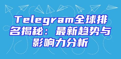Telegram全球排名揭秘：最新趋势与影响力分析