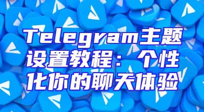 Telegram主题设置教程：个性化你的聊天体验