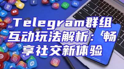 Telegram群组互动玩法解析：畅享社交新体验