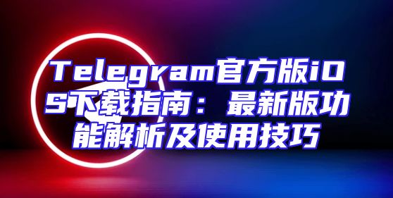 Telegram官方版iOS下载指南：最新版功能解析及使用技巧