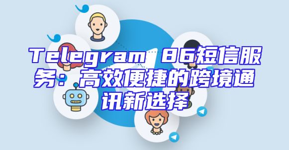 Telegram 86短信服务：高效便捷的跨境通讯新选择