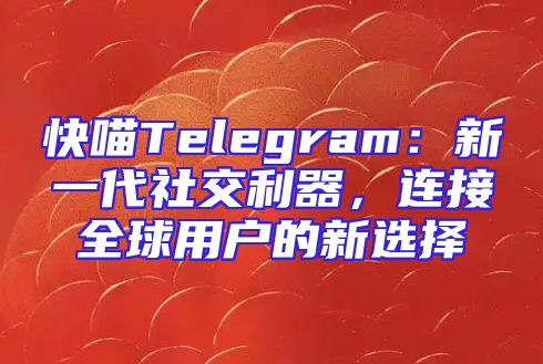 快喵Telegram：新一代社交利器，连接全球用户的新选择