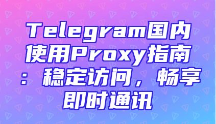 Telegram国内使用Proxy指南：稳定访问，畅享即时通讯