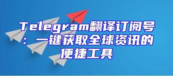 Telegram翻译订阅号：一键获取全球资讯的便捷工具