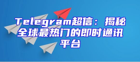 Telegram超信：揭秘全球最热门的即时通讯平台