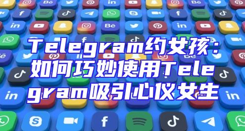 Telegram约女孩：如何巧妙使用Telegram吸引心仪女生