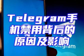 Telegram手机禁用背后的原因及影响