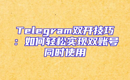Telegram双开技巧：如何轻松实现双账号同时使用
