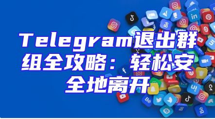 Telegram退出群组全攻略：轻松安全地离开