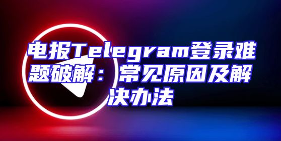 电报Telegram登录难题破解：常见原因及解决办法